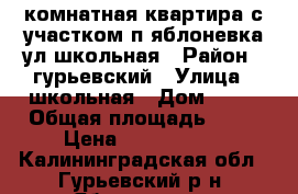 2 комнатная квартира с участком п.яблоневка ул.школьная › Район ­ гурьевский › Улица ­ школьная › Дом ­ 13 › Общая площадь ­ 49 › Цена ­ 1 400 000 - Калининградская обл., Гурьевский р-н, Яблоневка п. Недвижимость » Квартиры продажа   